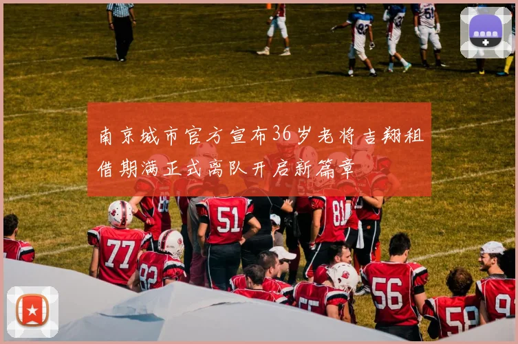 南京城市官方宣布36岁老将吉翔租借期满正式离队开启新篇章