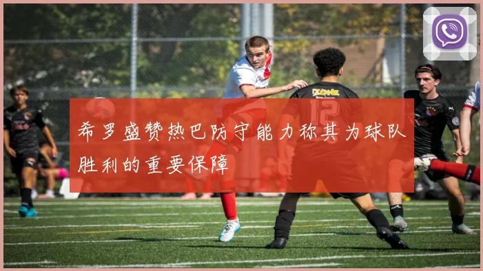 希罗盛赞热巴防守能力称其为球队胜利的重要保障