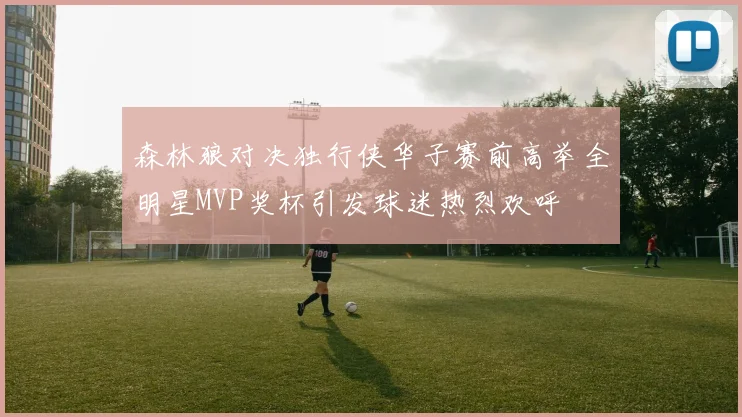 森林狼对决独行侠华子赛前高举全明星MVP奖杯引发球迷热烈欢呼