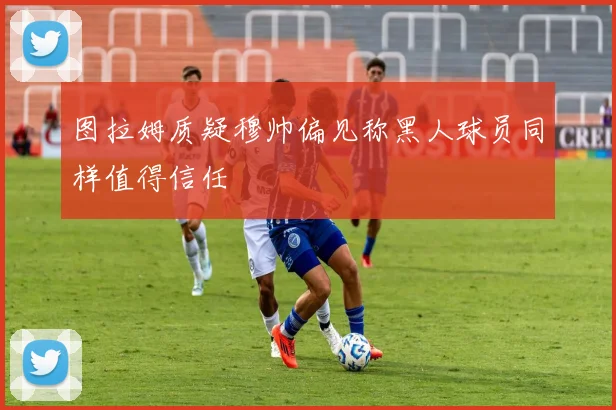 图拉姆质疑穆帅偏见称黑人球员同样值得信任