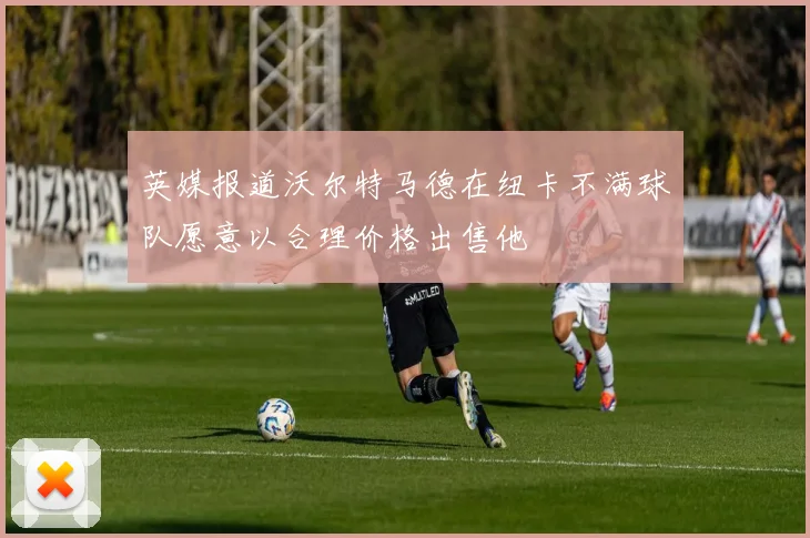 英媒报道沃尔特马德在纽卡不满球队愿意以合理价格出售他