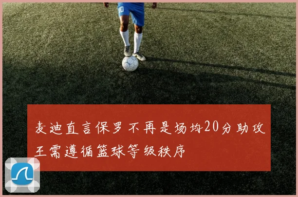 麦迪直言保罗不再是场均20分助攻王需遵循篮球等级秩序