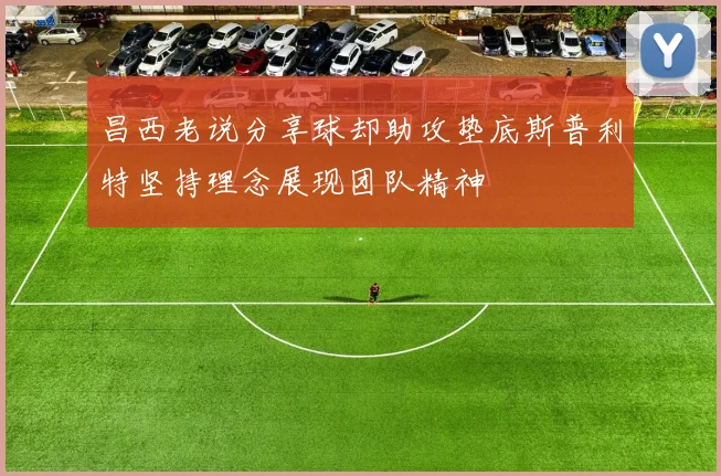 昌西老说分享球却助攻垫底斯普利特坚持理念展现团队精神