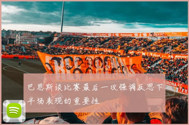 巴恩斯谈比赛最后一攻强调反思下半场表现的重要性