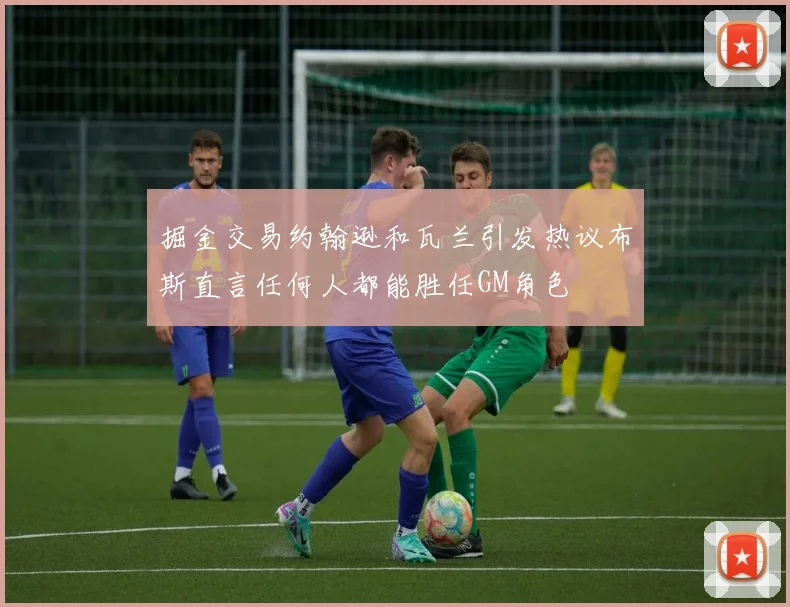 掘金交易约翰逊和瓦兰引发热议布斯直言任何人都能胜任GM角色