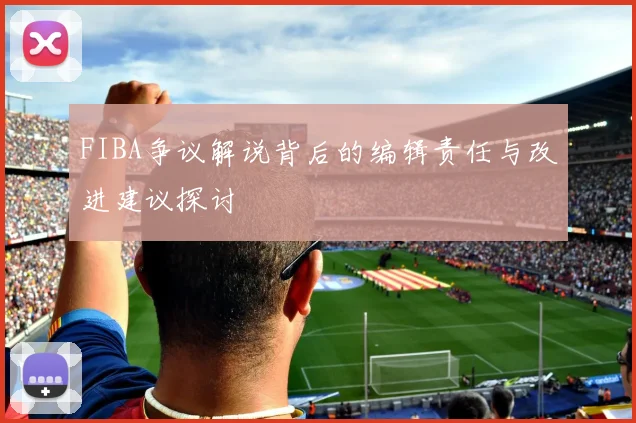 FIBA争议解说背后的编辑责任与改进建议探讨