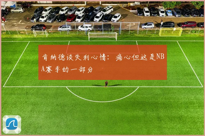 肯纳德谈失利心情：痛心但这是NBA赛季的一部分