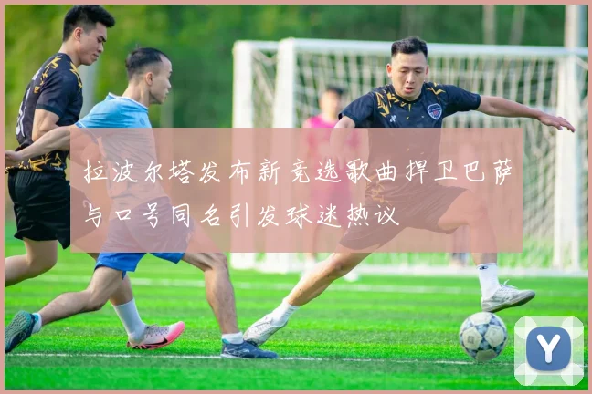 拉波尔塔发布新竞选歌曲捍卫巴萨与口号同名引发球迷热议