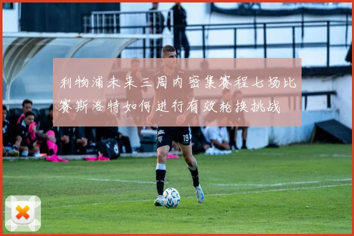 利物浦未来三周内密集赛程七场比赛斯洛特如何进行有效轮换挑战