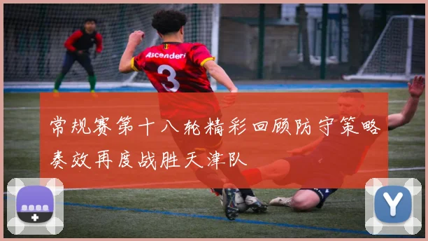 常规赛第十八轮精彩回顾防守策略奏效再度战胜天津队