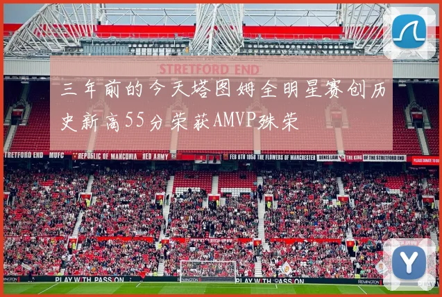 三年前的今天塔图姆全明星赛创历史新高55分荣获AMVP殊荣
