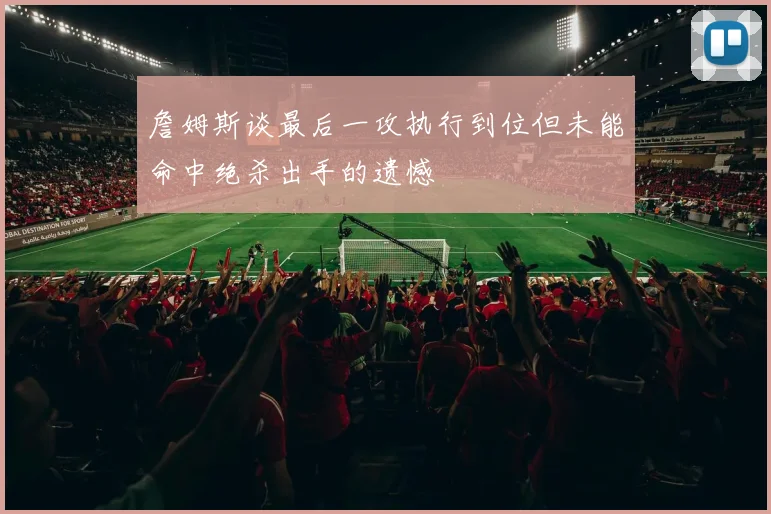 詹姆斯谈最后一攻执行到位但未能命中绝杀出手的遗憾