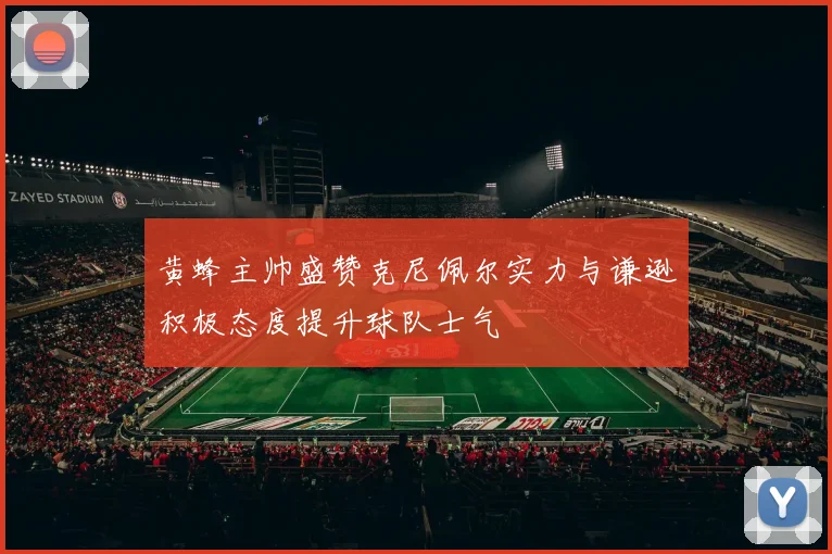 黄蜂主帅盛赞克尼佩尔实力与谦逊积极态度提升球队士气