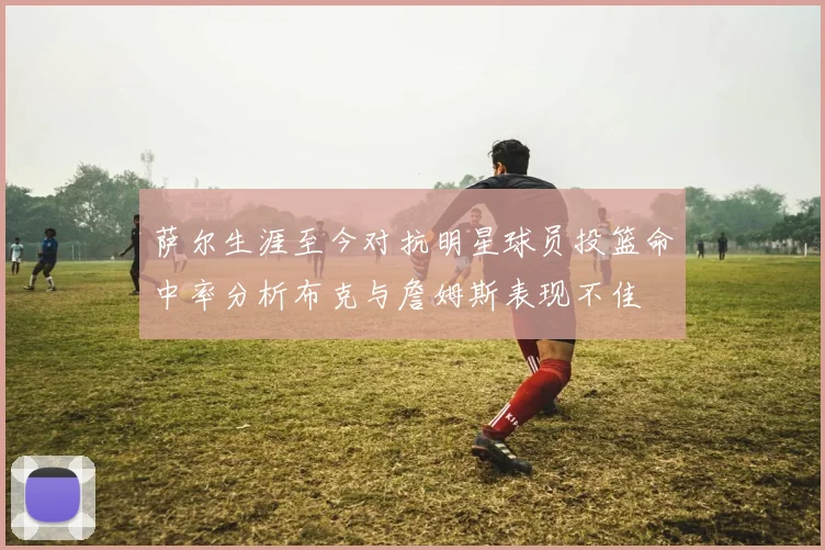 萨尔生涯至今对抗明星球员投篮命中率分析布克与詹姆斯表现不佳