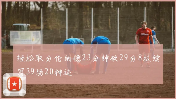 轻松取分伦纳德23分钟砍29分8板续写39场20神迹