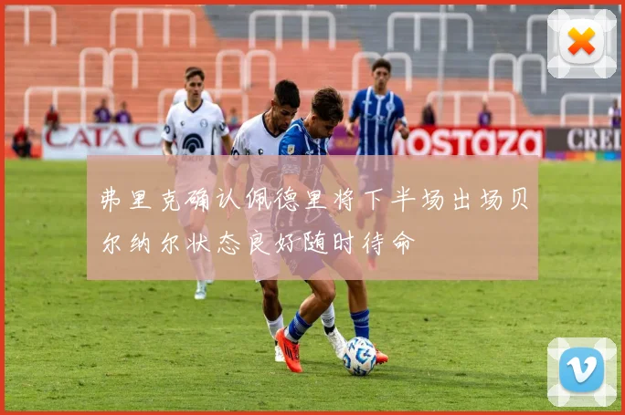 弗里克确认佩德里将下半场出场贝尔纳尔状态良好随时待命