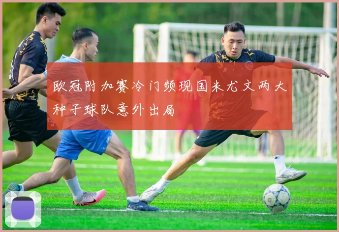 欧冠附加赛冷门频现国米尤文两大种子球队意外出局