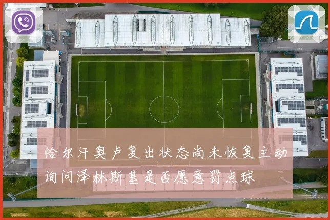 恰尔汗奥卢复出状态尚未恢复主动询问泽林斯基是否愿意罚点球