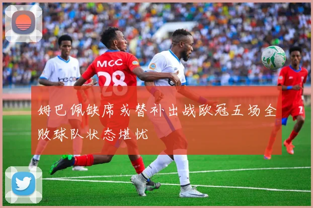 姆巴佩缺席或替补出战欧冠五场全败球队状态堪忧