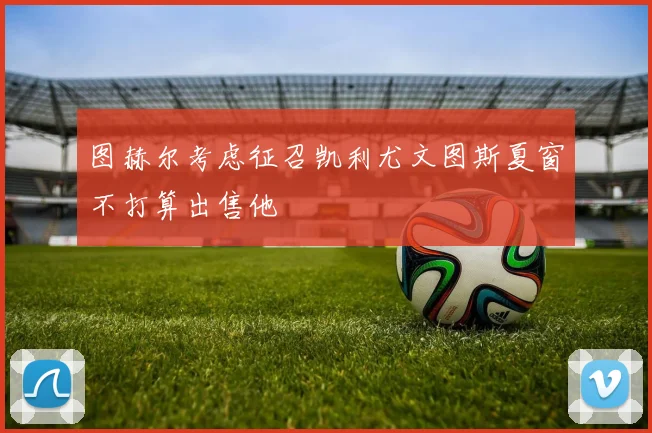 图赫尔考虑征召凯利尤文图斯夏窗不打算出售他