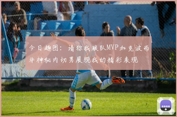 今日趣图：请称我狼队MVP加克波而非神秘内切男展现我的精彩表现