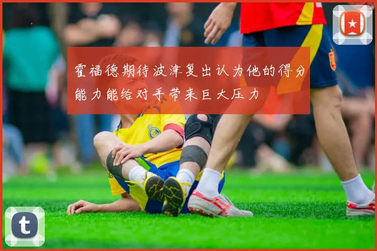 霍福德期待波津复出认为他的得分能力能给对手带来巨大压力