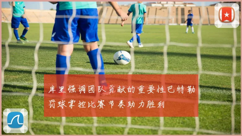 库里强调团队贡献的重要性巴特勒罚球掌控比赛节奏助力胜利