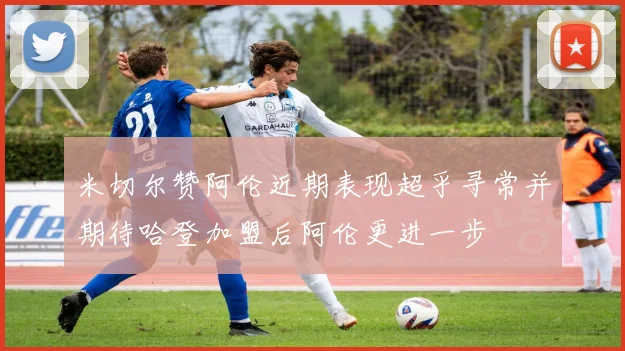 米切尔赞阿伦近期表现超乎寻常并期待哈登加盟后阿伦更进一步