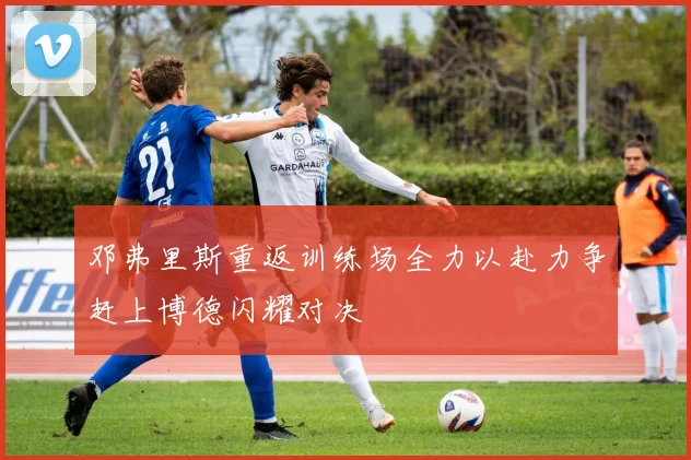 邓弗里斯重返训练场全力以赴力争赶上博德闪耀对决