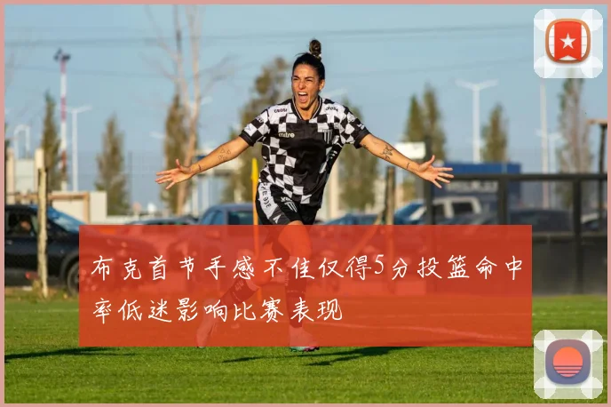 布克首节手感不佳仅得5分投篮命中率低迷影响比赛表现