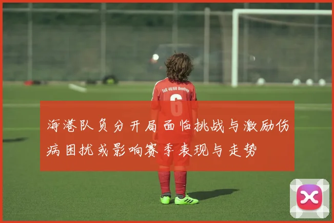 海港队负分开局面临挑战与激励伤病困扰或影响赛季表现与走势
