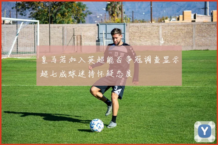 皇马若加入英超能否争冠调查显示超七成球迷持怀疑态度