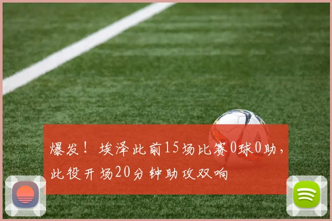 爆发！埃泽此前15场比赛0球0助，此役开场20分钟助攻双响