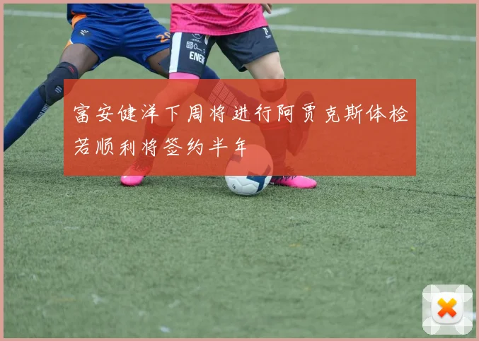 富安健洋下周将进行阿贾克斯体检若顺利将签约半年