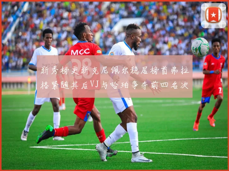 新秀榜更新克尼佩尔稳居榜首弗拉格紧随其后VJ与哈珀争夺前四名次