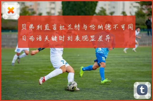 贝弗利直言杜兰特与伦纳德不可同日而语关键时刻表现显差异