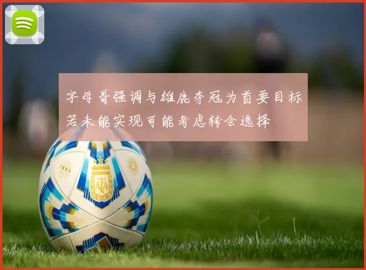 字母哥强调与雄鹿夺冠为首要目标若未能实现可能考虑转会选择
