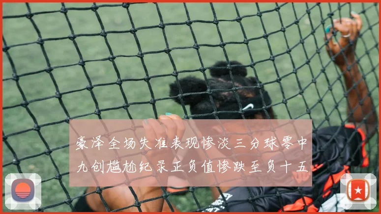 豪泽全场失准表现惨淡三分球零中九创尴尬纪录正负值惨跌至负十五