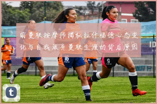 前曼联按摩师揭秘拉什福德心态变化与自我放弃曼联生涯的背后原因
