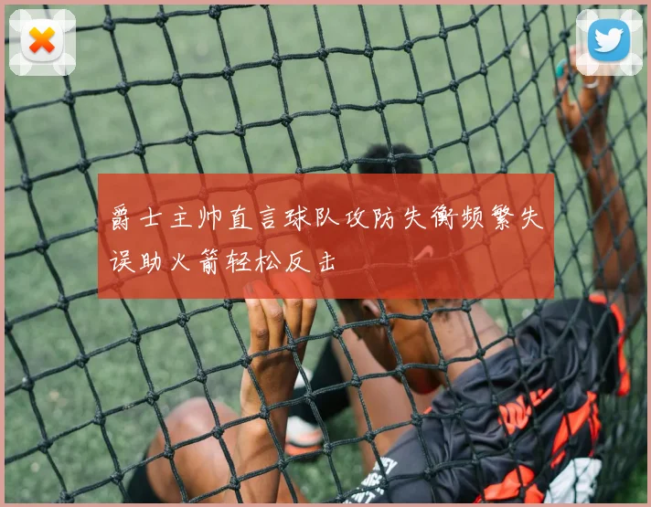 爵士主帅直言球队攻防失衡频繁失误助火箭轻松反击