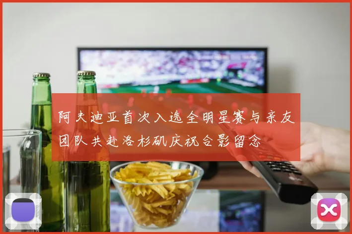 阿夫迪亚首次入选全明星赛与亲友团队共赴洛杉矶庆祝合影留念