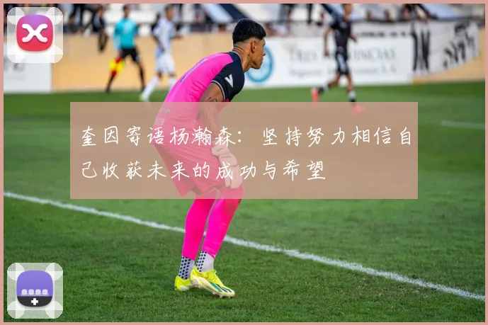 奎因寄语杨瀚森：坚持努力相信自己收获未来的成功与希望