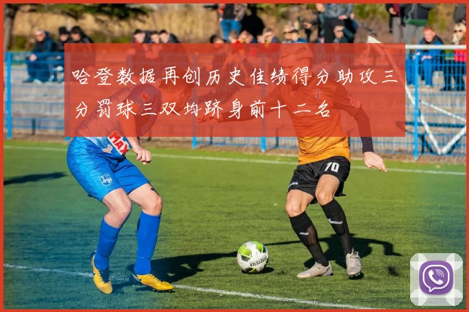 哈登数据再创历史佳绩得分助攻三分罚球三双均跻身前十二名